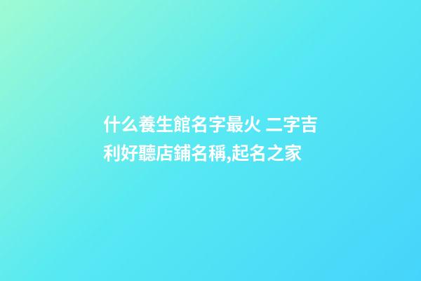 什么養生館名字最火 二字吉利好聽店鋪名稱,起名之家